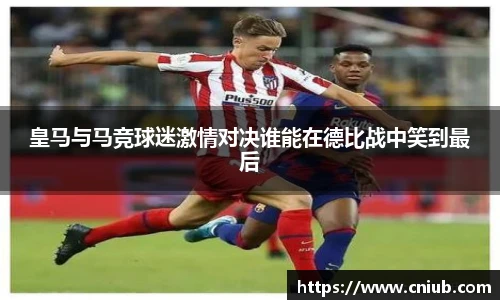 皇马与马竞球迷激情对决谁能在德比战中笑到最后