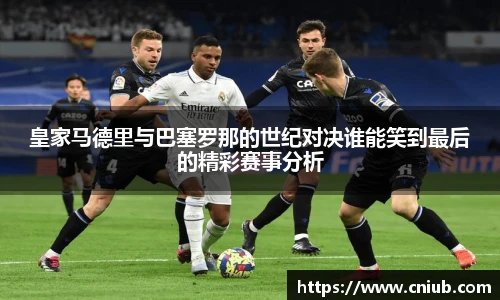 皇家马德里与巴塞罗那的世纪对决谁能笑到最后的精彩赛事分析