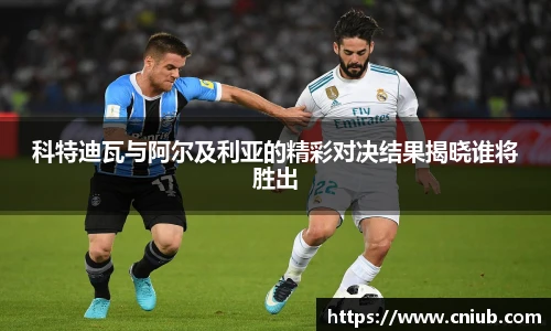 科特迪瓦与阿尔及利亚的精彩对决结果揭晓谁将胜出