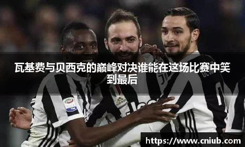 瓦基费与贝西克的巅峰对决谁能在这场比赛中笑到最后